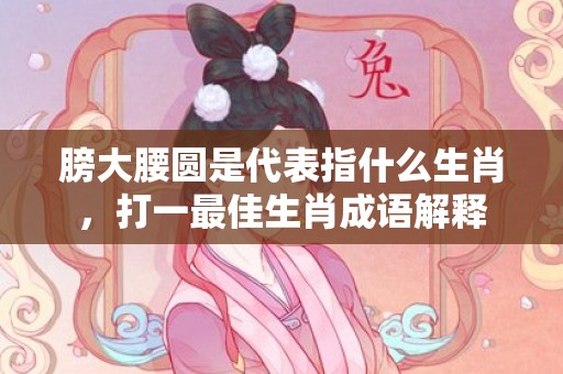 膀大腰圆是代表指什么生肖，打一最佳生肖成语解释插图