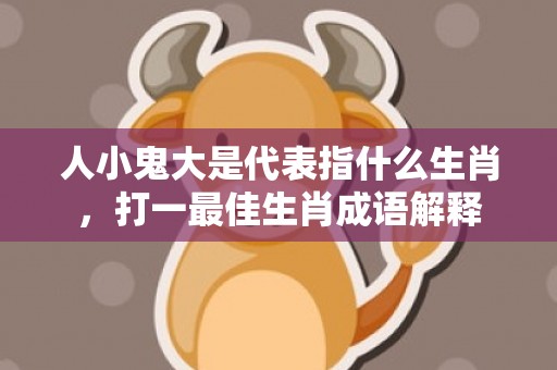 人小鬼大是代表指什么生肖，打一最佳生肖成语解释