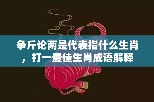 争斤论两是代表指什么生肖，打一最佳生肖成语解释插图