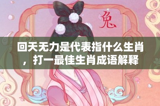 回天无力是代表指什么生肖，打一最佳生肖成语解释插图