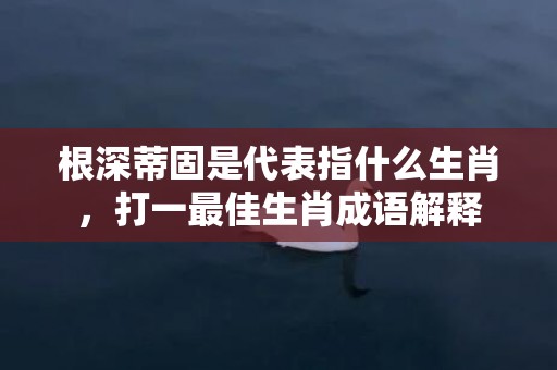 根深蒂固是代表指什么生肖，打一最佳生肖成语解释插图