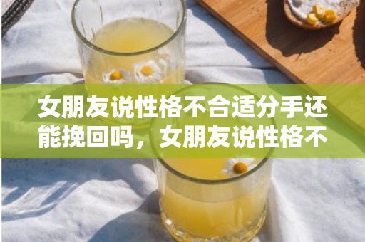 女朋友说性格不合适分手还能挽回吗，女朋友说性格不合要分手是因为什么