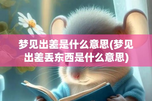 梦见出差是什么意思(梦见出差丢东西是什么意思)