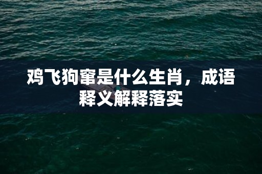 鸡飞狗窜是什么生肖，成语释义解释落实插图