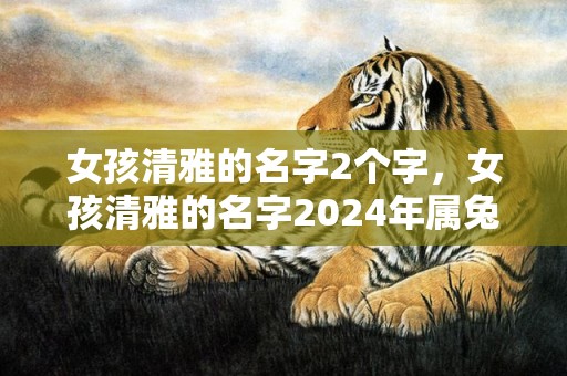 女孩清雅的名字2个字，女孩清雅的名字2024年属兔