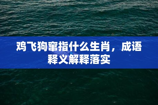 鸡飞狗窜指什么生肖，成语释义解释落实