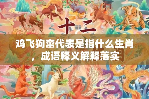 鸡飞狗窜代表是指什么生肖，成语释义解释落实插图