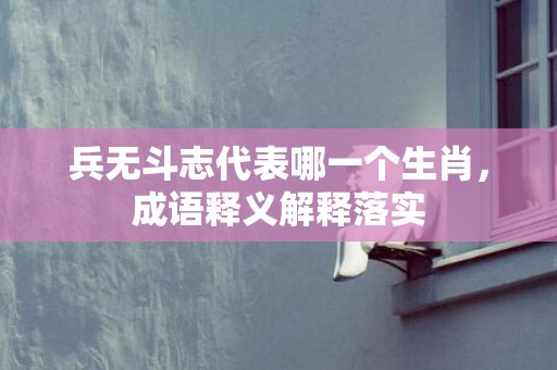 兵无斗志代表哪一个生肖，成语释义解释落实