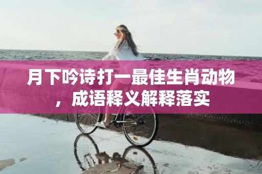月下吟诗打一最佳生肖动物，成语释义解释落实插图