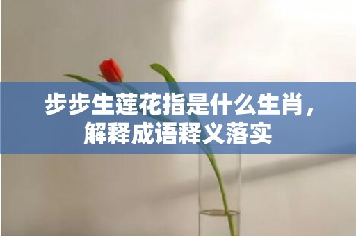 步步生莲花指是什么生肖，解释成语释义落实插图