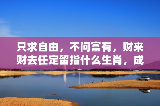 只求自由，不问富有，财来财去任定留指什么生肖，成语释义解释落实插图