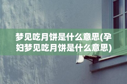 梦见吃月饼是什么意思(孕妇梦见吃月饼是什么意思)