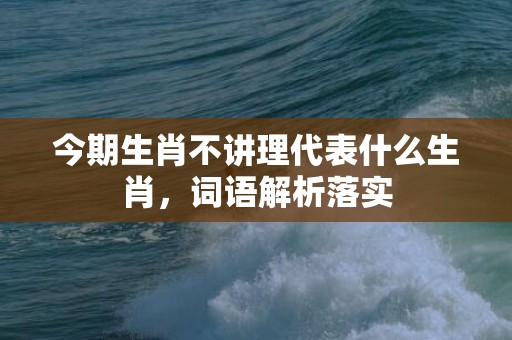 今期生肖不讲理代表什么生肖，词语解析落实插图