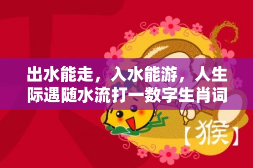 出水能走，入水能游，人生际遇随水流打一数字生肖词语，成语释义解释落实插图