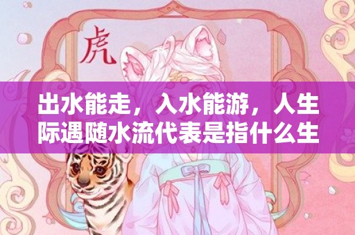 出水能走，入水能游，人生际遇随水流代表是指什么生肖，成语释义解释落实