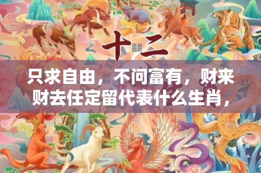 只求自由，不问富有，财来财去任定留代表什么生肖，成语释义解释落实插图