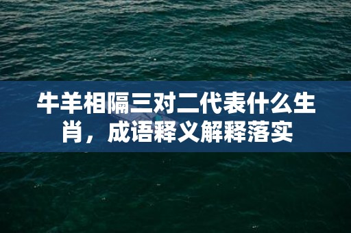 牛羊相隔三对二代表什么生肖，成语释义解释落实插图