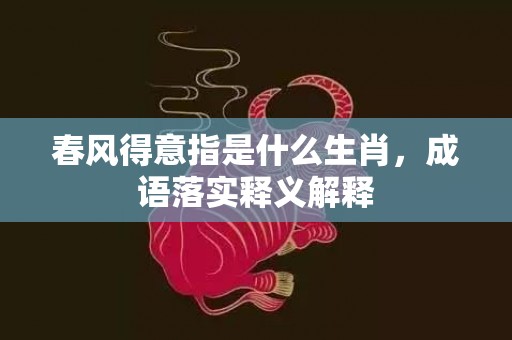春风得意指是什么生肖，成语落实释义解释