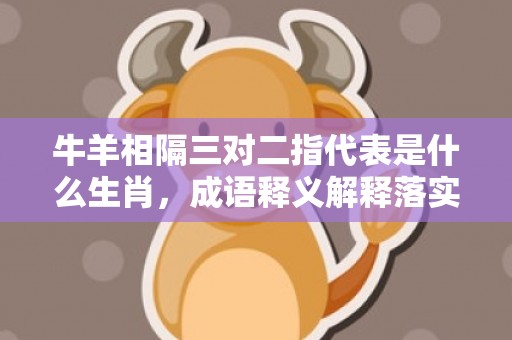 牛羊相隔三对二指代表是什么生肖，成语释义解释落实插图