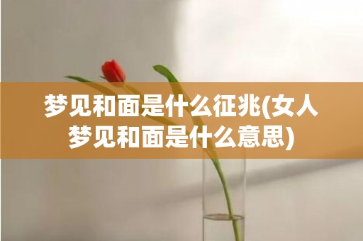 梦见和面是什么征兆(女人梦见和面是什么意思)