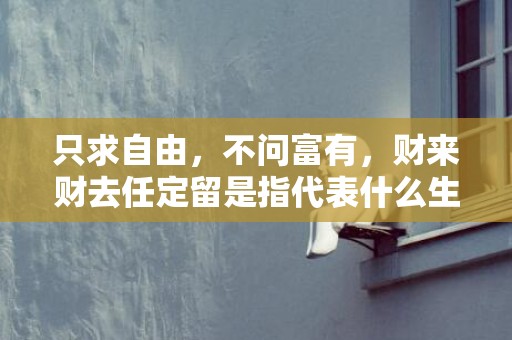 只求自由，不问富有，财来财去任定留是指代表什么生肖，成语释义解释落实