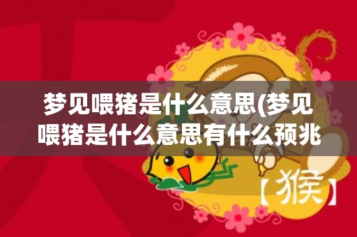 梦见喂猪是什么意思(梦见喂猪是什么意思有什么预兆解梦)