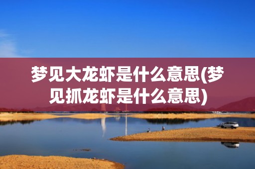 梦见大龙虾是什么意思(梦见抓龙虾是什么意思)