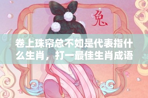 卷上珠帘总不如是代表指什么生肖，打一最佳生肖成语解释