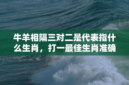 牛羊相隔三对二是代表指什么生肖，打一最佳生肖准确解释