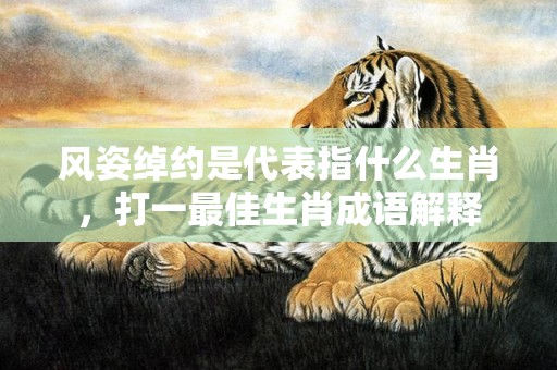 风姿绰约是代表指什么生肖，打一最佳生肖成语解释
