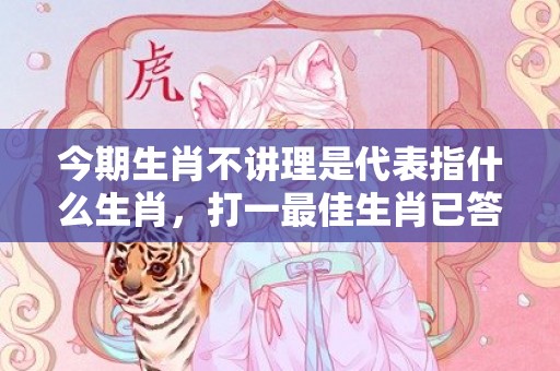 今期生肖不讲理是代表指什么生肖，打一最佳生肖已答解释