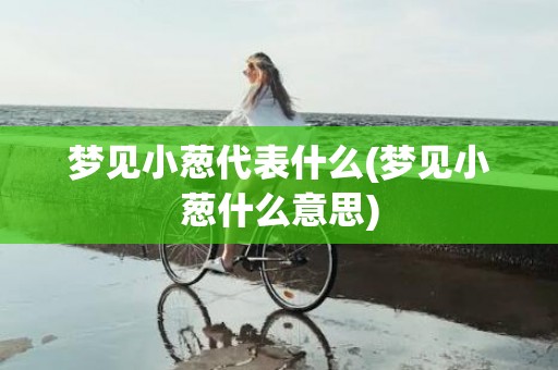 梦见小葱代表什么(梦见小葱什么意思)