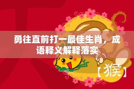 勇往直前打一最佳生肖，成语释义解释落实插图