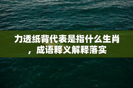 力透纸背代表是指什么生肖，成语释义解释落实