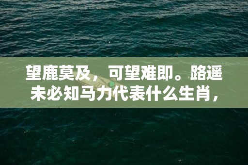 望鹿莫及，可望难即。路遥未必知马力代表什么生肖，成语释义解释落实插图