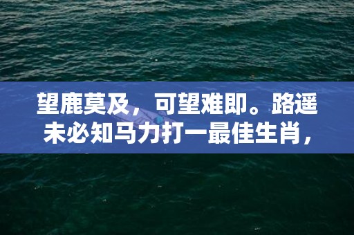 望鹿莫及，可望难即。路遥未必知马力打一最佳生肖，成语释义解释落实插图