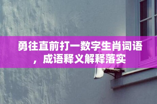 勇往直前打一数字生肖词语，成语释义解释落实插图