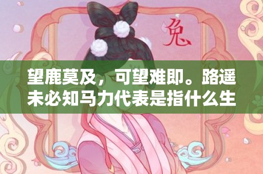 望鹿莫及，可望难即。路遥未必知马力代表是指什么生肖，成语释义解释落实插图