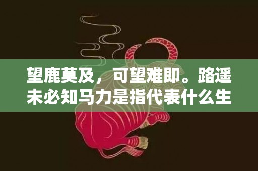 望鹿莫及，可望难即。路遥未必知马力是指代表什么生肖，打一最佳生肖词语，成语释义解释落实插图