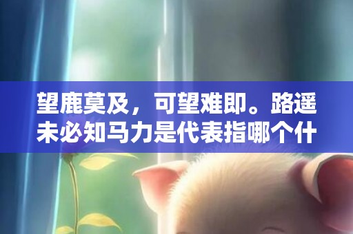 望鹿莫及，可望难即。路遥未必知马力是代表指哪个什么生肖，成语释义解释落实插图