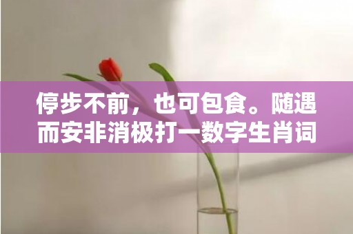 停步不前，也可包食。随遇而安非消极打一数字生肖词语，成语释义解释落实插图