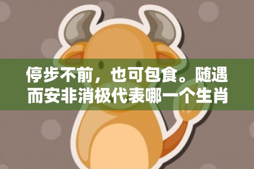 停步不前，也可包食。随遇而安非消极代表哪一个生肖，成语释义解释落实