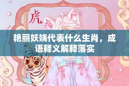艳丽妖娆代表什么生肖，成语释义解释落实