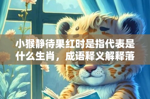 小猴静待果红时是指代表是什么生肖，成语释义解释落实插图