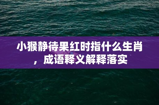 小猴静待果红时指什么生肖，成语释义解释落实插图