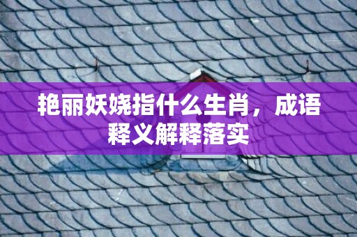 艳丽妖娆指什么生肖，成语释义解释落实插图