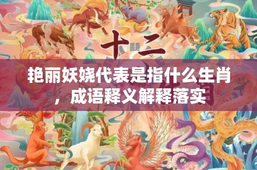 艳丽妖娆代表是指什么生肖，成语释义解释落实插图