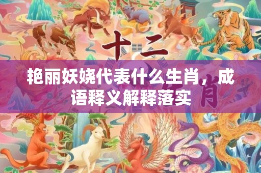 艳丽妖娆代表什么生肖，成语释义解释落实插图