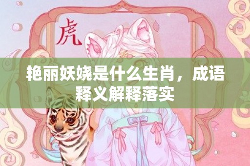 艳丽妖娆是什么生肖，成语释义解释落实插图