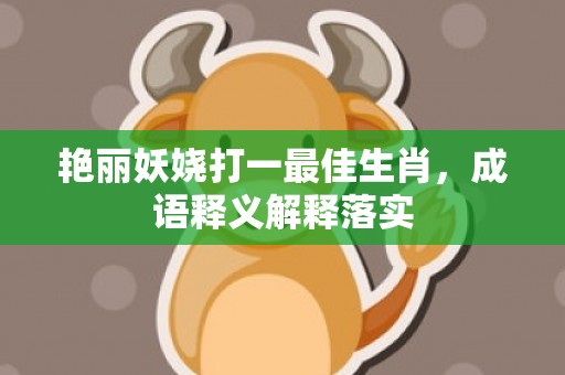 艳丽妖娆打一最佳生肖，成语释义解释落实